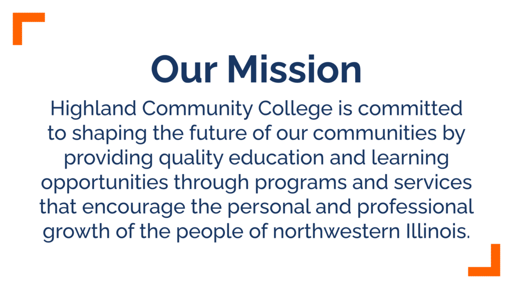 Our mission: Highland Community College is committed to shaping the future of our communities by providing quality education and learning opportunities through programs and services that encourage the personal and professional growth of the people of northwestern Illinois.